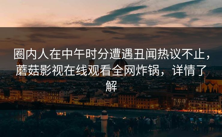 圈内人在中午时分遭遇丑闻热议不止，蘑菇影视在线观看全网炸锅，详情了解
