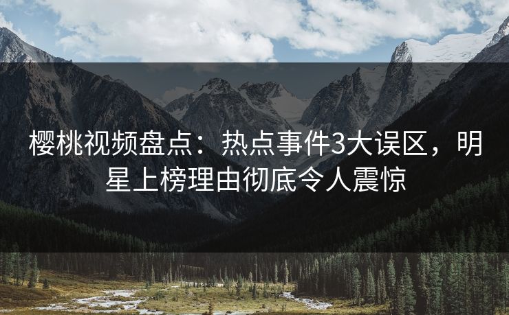 樱桃视频盘点：热点事件3大误区，明星上榜理由彻底令人震惊