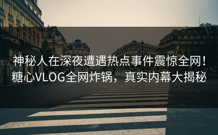神秘人在深夜遭遇热点事件震惊全网！糖心VLOG全网炸锅，真实内幕大揭秘