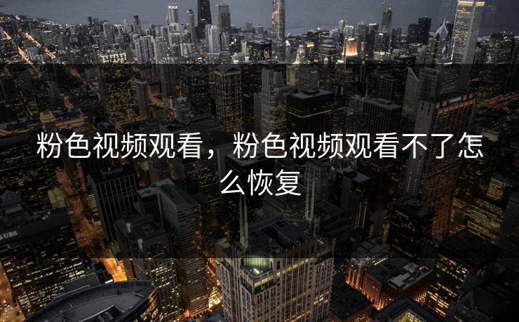 粉色视频观看，粉色视频观看不了怎么恢复