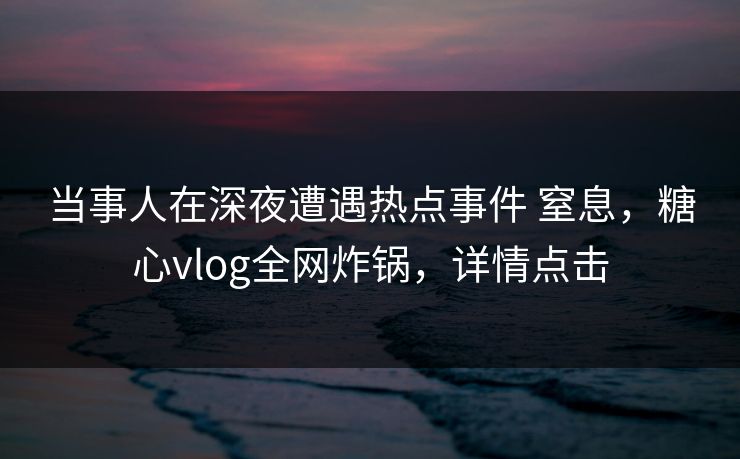 当事人在深夜遭遇热点事件 窒息，糖心vlog全网炸锅，详情点击
