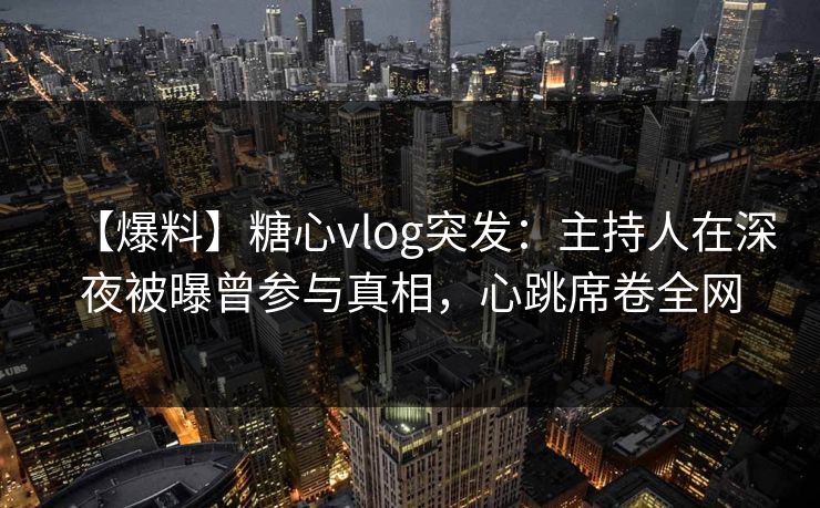 【爆料】糖心vlog突发:主持人在深夜被曝曾参与真相,心跳席卷全网 【爆料】糖心vlog突发:主持人在深夜被曝曾参与真相,心跳席卷全网