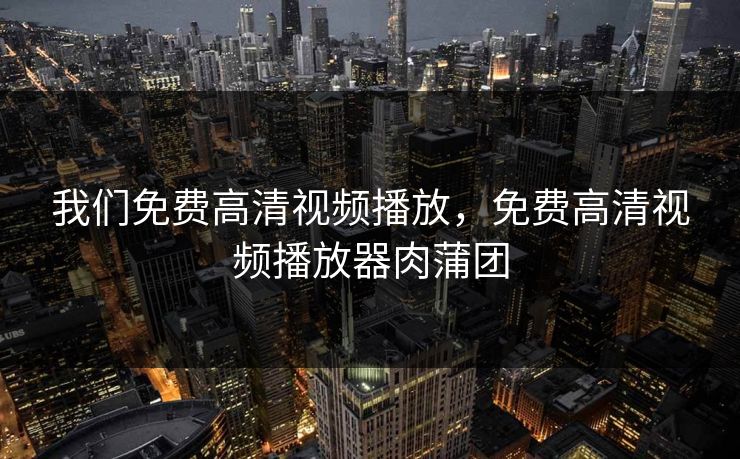 我们免费高清视频播放,免费高清视频播放器肉蒲团 我们免费高清视频播放,免费高清视频播放器肉蒲团