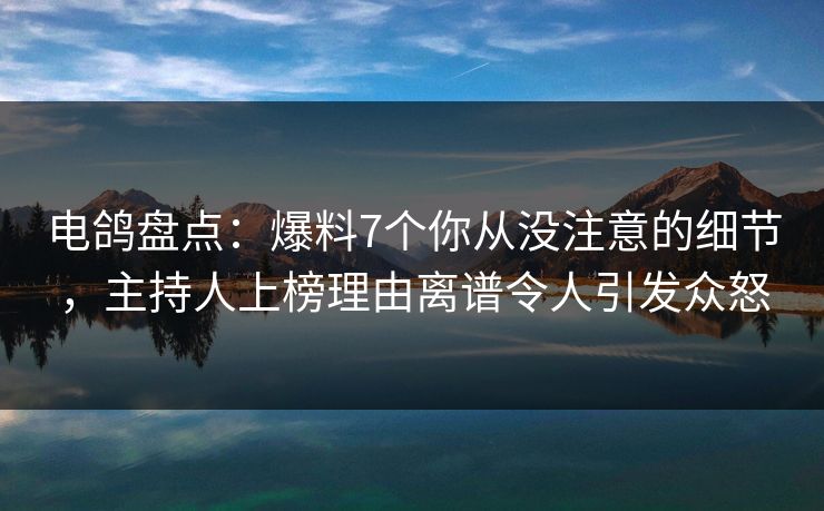 电鸽盘点:爆料7个你从没注意的细节,主持人上榜理由离谱令人引发众怒 电鸽盘点:爆料7个你从没注意的细节,主持人上榜理由离谱令人引发众怒