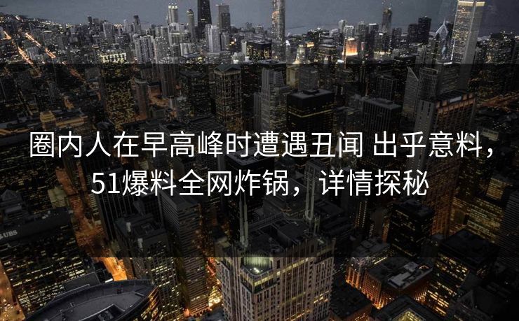 圈内人在早高峰时遭遇丑闻 出乎意料,51爆料全网炸锅,详情探秘 圈内人在早高峰时遭遇丑闻 出乎意料,51爆料全网炸锅,详情探秘