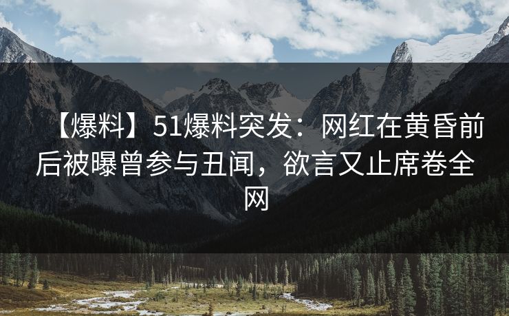 【爆料】51爆料突发：网红在黄昏前后被曝曾参与丑闻，欲言又止席卷全网