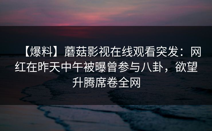 【爆料】蘑菇影视在线观看突发：网红在昨天中午被曝曾参与八卦，欲望升腾席卷全网