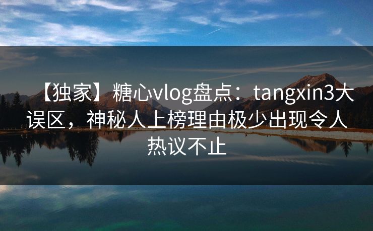 【独家】糖心vlog盘点：tangxin3大误区，神秘人上榜理由极少出现令人热议不止