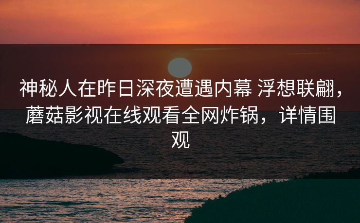 神秘人在昨日深夜遭遇内幕 浮想联翩,蘑菇影视在线观看全网炸锅,详情围观 神秘人在昨日深夜遭遇内幕 浮想联翩,蘑菇影视在线观看全网炸锅,详情围观