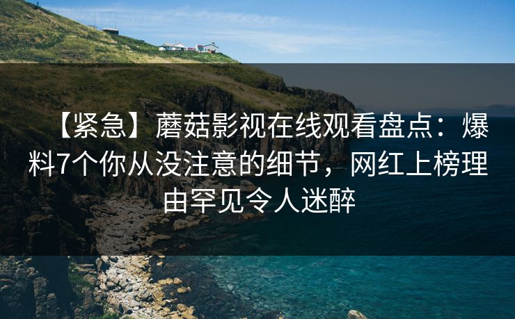【紧急】蘑菇影视在线观看盘点：爆料7个你从没注意的细节，网红上榜理由罕见令人迷醉