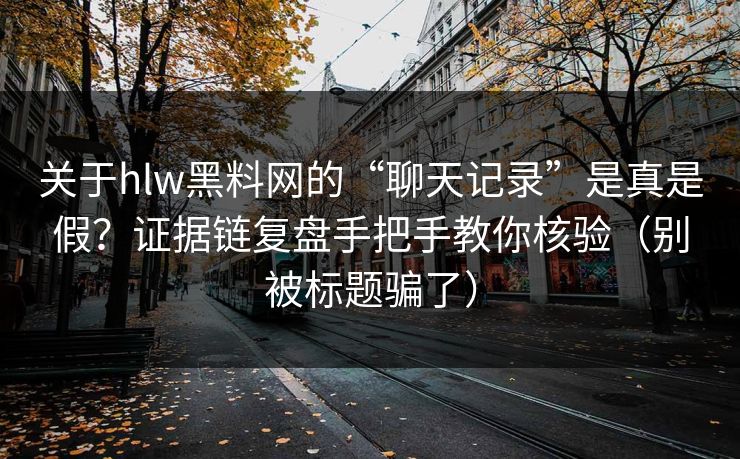 关于hlw黑料网的“聊天记录”是真是假？证据链复盘手把手教你核验（别被标题骗了）
