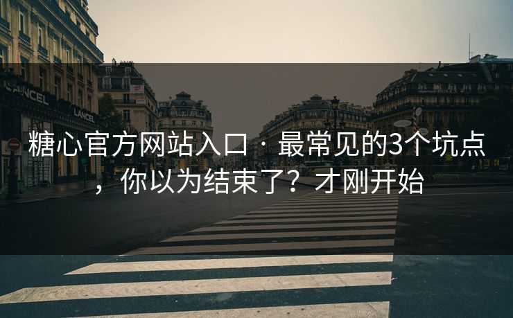 糖心官方网站入口 · 最常见的3个坑点，你以为结束了？才刚开始