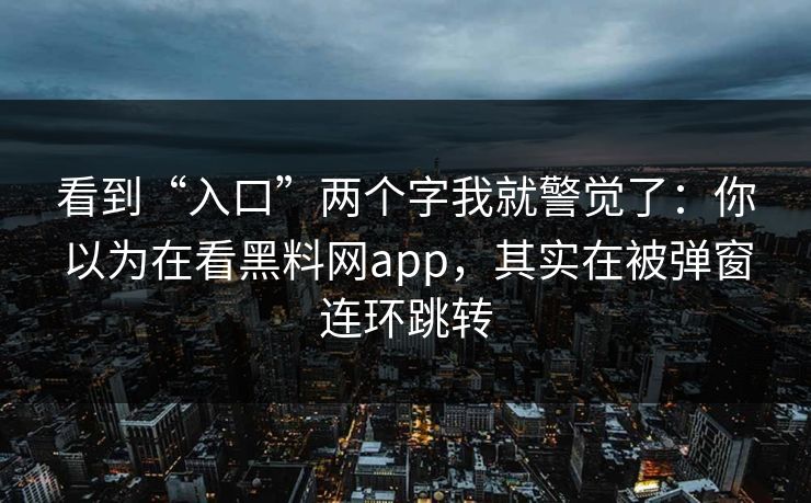 看到“入口”两个字我就警觉了：你以为在看黑料网app，其实在被弹窗连环跳转
