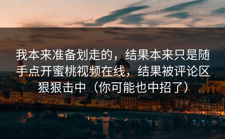 我本来准备划走的,结果本来只是随手点开蜜桃视频在线,结果被评论区狠狠击中(你可能也中招了) 我本来准备划走的,结果本来只是随手点开蜜桃视频在线,结果被评论区狠狠击中(你可能也中招了)