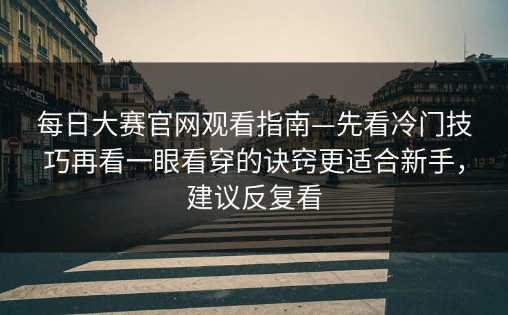 每日大赛官网观看指南—先看冷门技巧再看一眼看穿的诀窍更适合新手，建议反复看
