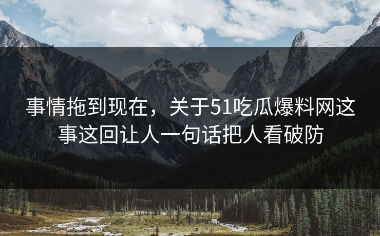事情拖到现在，关于51吃瓜爆料网这事这回让人一句话把人看破防