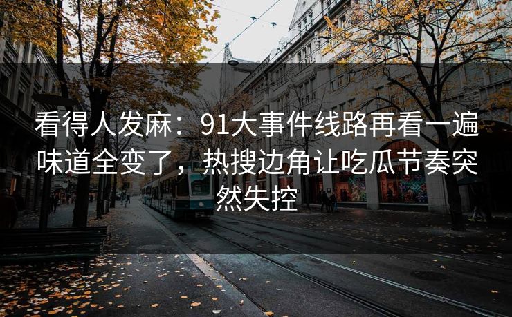 看得人发麻:91大事件线路再看一遍味道全变了,热搜边角让吃瓜节奏突然失控 看得人发麻:91大事件线路再看一遍味道全变了,热搜边角让吃瓜节奏突然失控