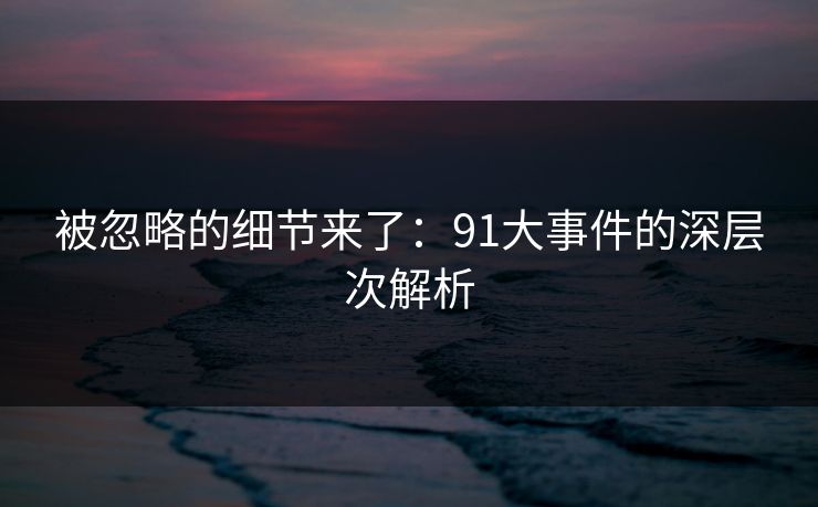 被忽略的细节来了:91大事件的深层次解析 被忽略的细节来了:91大事件的深层次解析