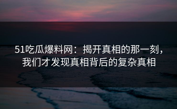 51吃瓜爆料网:揭开真相的那一刻,我们才发现真相背后的复杂真相 51吃瓜爆料网:揭开真相的那一刻,我们才发现真相背后的复杂真相