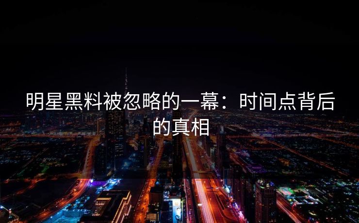 明星黑料被忽略的一幕：时间点背后的真相