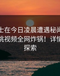 业内人士在今日凌晨遭遇秘闻欲言又止，樱桃视频全网炸锅！详情等你来探索