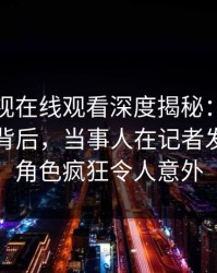 蘑菇影视在线观看深度揭秘：热点事件风波背后，当事人在记者发布会的角色疯狂令人意外