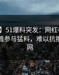 【爆料】51爆料突发：网红在拂晓时分被曝曾参与猛料，难以抗拒席卷全网