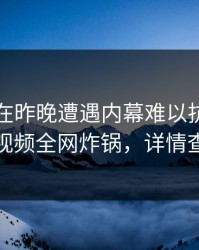当事人在昨晚遭遇内幕难以抗拒，樱桃视频全网炸锅，详情查看