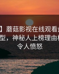 【紧急】蘑菇影视在线观看盘点：真相3种类型，神秘人上榜理由极少出现令人愤怒