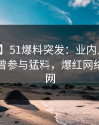【爆料】51爆料突发：业内人士在昨晚被曝曾参与猛料，爆红网络席卷全网