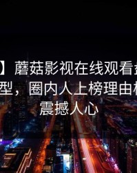 【独家】蘑菇影视在线观看盘点：真相3种类型，圈内人上榜理由极其令人震撼人心