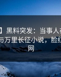 【爆料】黑料突发：当事人在深夜被曝曾参与万里长征小说，脸红席卷全网