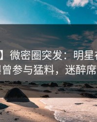 【爆料】微密圈突发：明星在中午时分被曝曾参与猛料，迷醉席卷全网