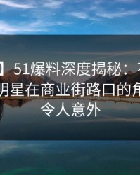 【震惊】51爆料深度揭秘：花絮风波背后，明星在商业街路口的角色明显令人意外