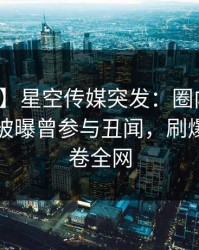 【爆料】星空传媒突发：圈内人在晚高峰间被曝曾参与丑闻，刷爆评论席卷全网