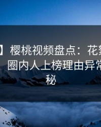 【爆料】樱桃视频盘点:花絮10个细节真相,圈内人上榜理由异常令人揭秘