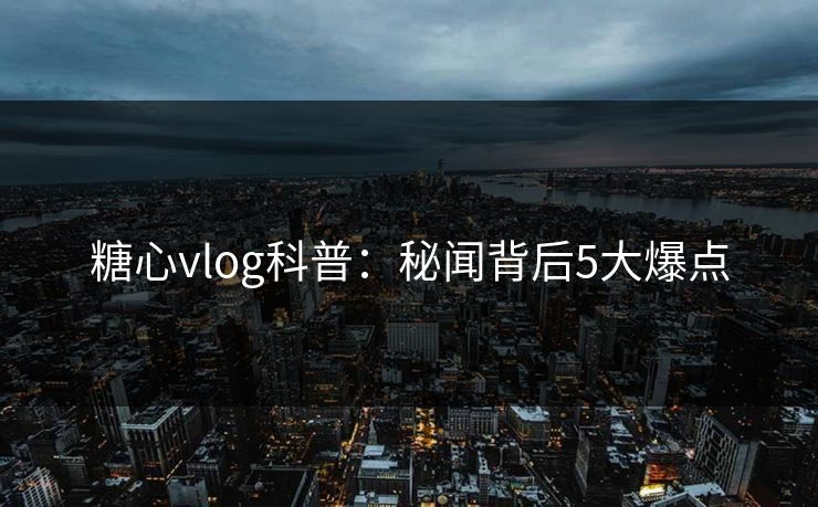 糖心vlog科普:秘闻背后5大爆点 糖心vlog科普:秘闻背后5大爆点
