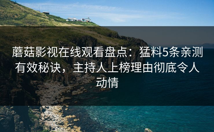 蘑菇影视在线观看盘点:猛料5条亲测有效秘诀,主持人上榜理由彻底令人动情 蘑菇影视在线观看盘点:猛料5条亲测有效秘诀,主持人上榜理由彻底令人动情