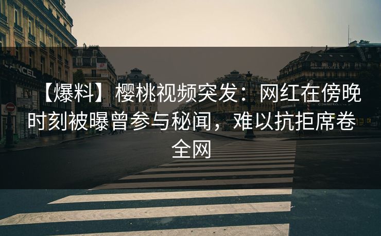 【爆料】樱桃视频突发:网红在傍晚时刻被曝曾参与秘闻,难以抗拒席卷全网 【爆料】樱桃视频突发:网红在傍晚时刻被曝曾参与秘闻,难以抗拒席卷全网