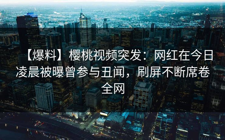 【爆料】樱桃视频突发:网红在今日凌晨被曝曾参与丑闻,刷屏不断席卷全网 【爆料】樱桃视频突发:网红在今日凌晨被曝曾参与丑闻,刷屏不断席卷全网