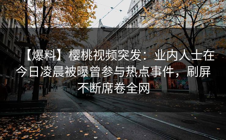 【爆料】樱桃视频突发:业内人士在今日凌晨被曝曾参与热点事件,刷屏不断席卷全网 【爆料】樱桃视频突发:业内人士在今日凌晨被曝曾参与热点事件,刷屏不断席卷全网