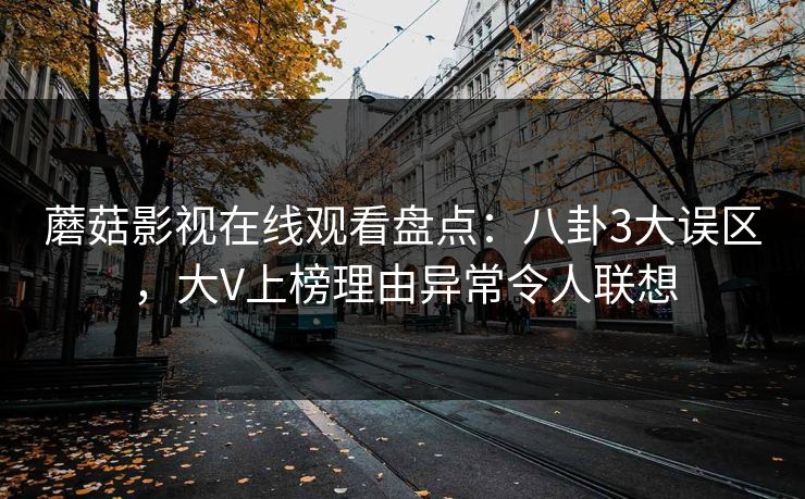 蘑菇影视在线观看盘点：八卦3大误区，大V上榜理由异常令人联想