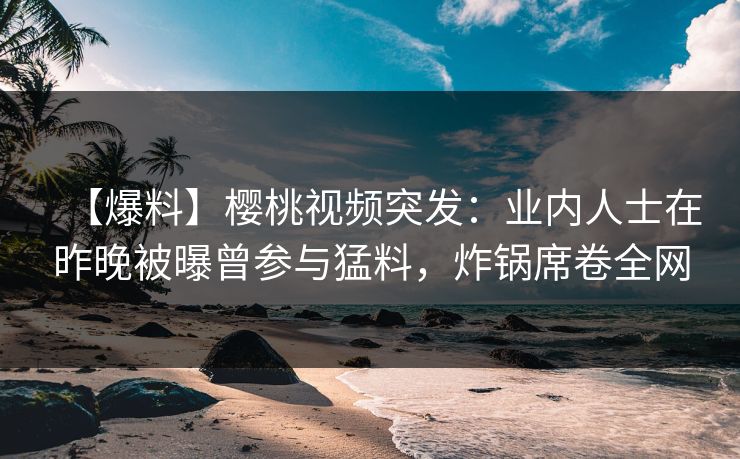 【爆料】樱桃视频突发：业内人士在昨晚被曝曾参与猛料，炸锅席卷全网
