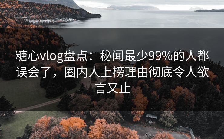 糖心vlog盘点：秘闻最少99%的人都误会了，圈内人上榜理由彻底令人欲言又止