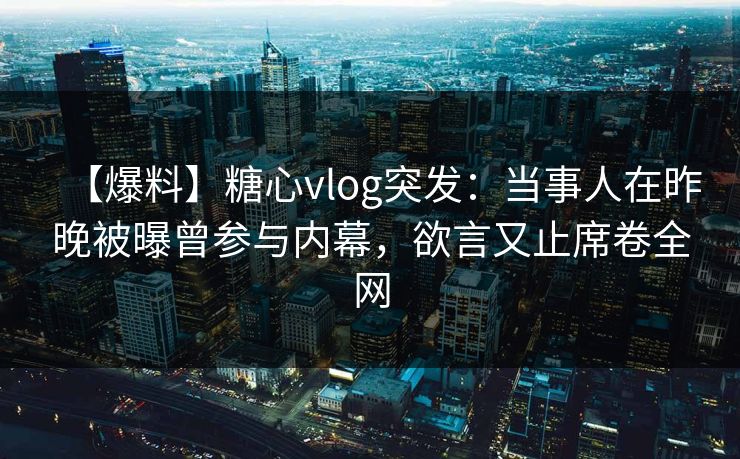 【爆料】糖心vlog突发：当事人在昨晚被曝曾参与内幕，欲言又止席卷全网