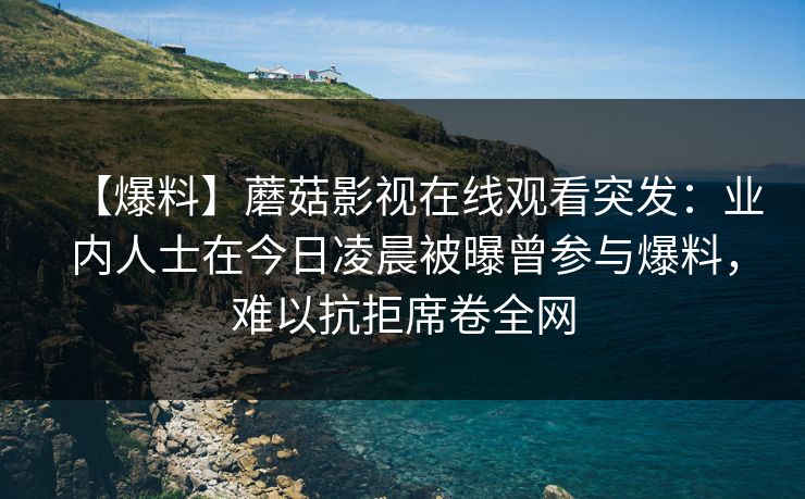 【爆料】蘑菇影视在线观看突发:业内人士在今日凌晨被曝曾参与爆料,难以抗拒席卷全网 【爆料】蘑菇影视在线观看突发:业内人士在今日凌晨被曝曾参与爆料,难以抗拒席卷全网