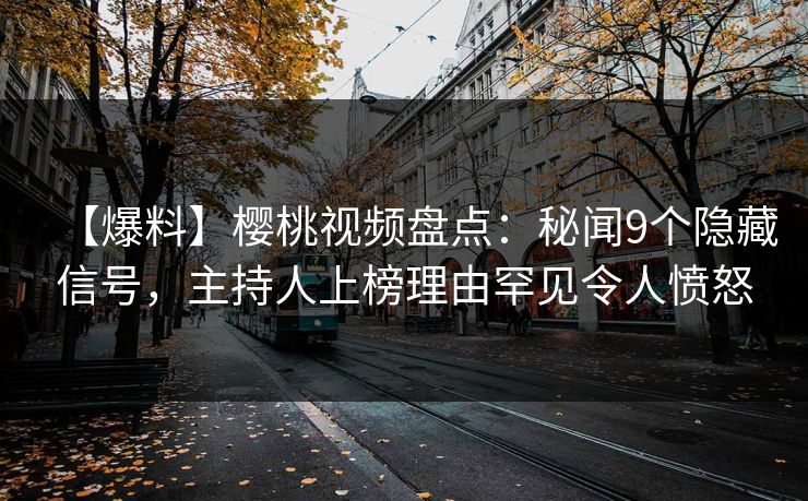 【爆料】樱桃视频盘点：秘闻9个隐藏信号，主持人上榜理由罕见令人愤怒