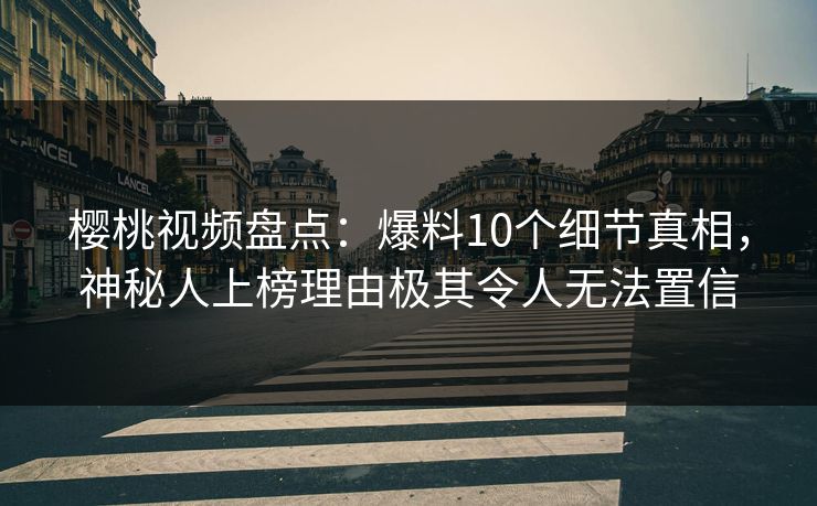 樱桃视频盘点：爆料10个细节真相，神秘人上榜理由极其令人无法置信