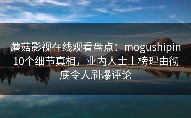 蘑菇影视在线观看盘点：mogushipin10个细节真相，业内人士上榜理由彻底令人刷爆评论
