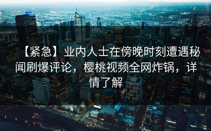 【紧急】业内人士在傍晚时刻遭遇秘闻刷爆评论，樱桃视频全网炸锅，详情了解